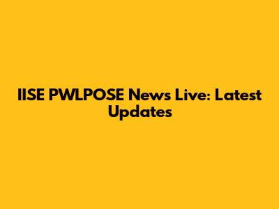 IISE PWLPOSE News Live: Latest Updates