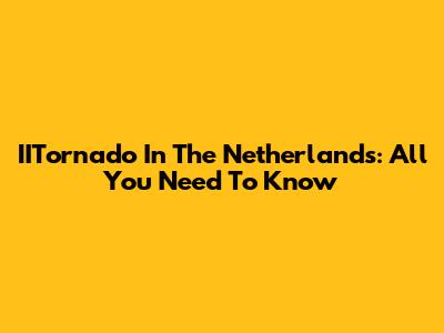 IITornado In The Netherlands: All You Need To Know