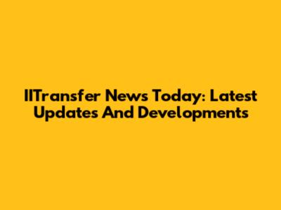 IITransfer News Today: Latest Updates And Developments