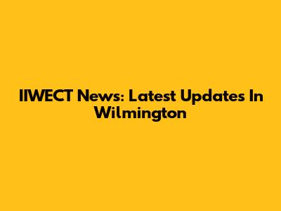 IIWECT News: Latest Updates In Wilmington