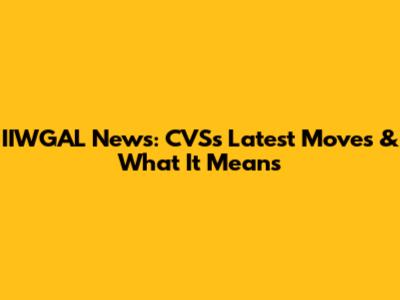 IIWGAL News: CVS's Latest Moves & What It Means