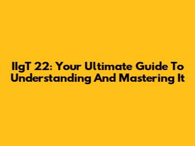 IIgT 22: Your Ultimate Guide To Understanding And Mastering It