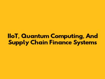 IIoT, Quantum Computing, And Supply Chain Finance Systems