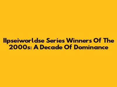 IIpseiworldse Series Winners Of The 2000s: A Decade Of Dominance