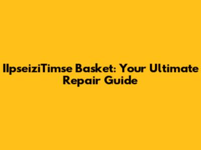 IIpseiziTimse Basket: Your Ultimate Repair Guide