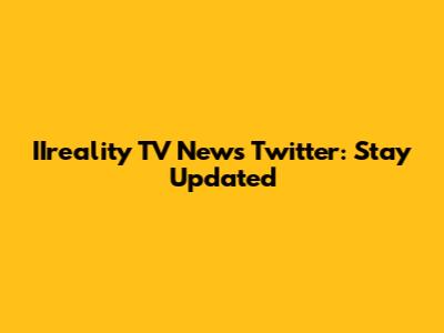 IIreality TV News Twitter: Stay Updated