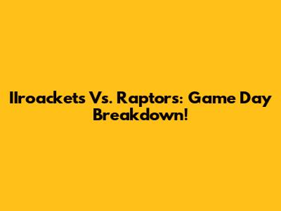 IIroackets Vs. Raptors: Game Day Breakdown!