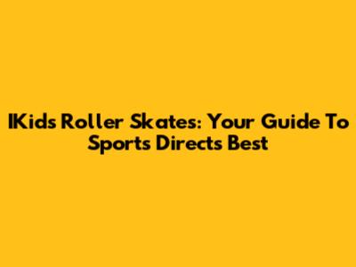 IKids Roller Skates: Your Guide To Sports Direct's Best