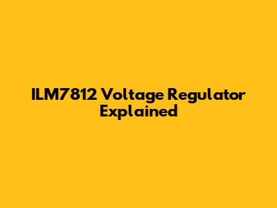 ILM7812 Voltage Regulator Explained