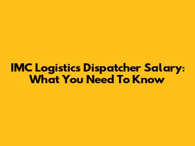 IMC Logistics Dispatcher Salary: What You Need To Know