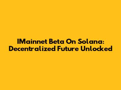 IMainnet Beta On Solana: Decentralized Future Unlocked