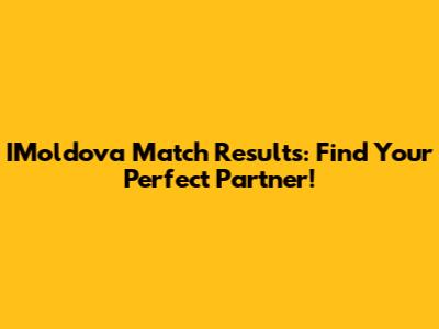IMoldova Match Results: Find Your Perfect Partner!