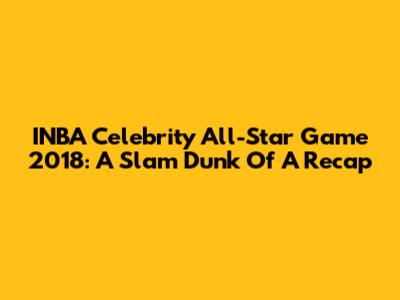 INBA Celebrity All-Star Game 2018: A Slam Dunk Of A Recap