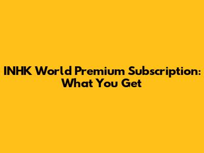 INHK World Premium Subscription: What You Get
