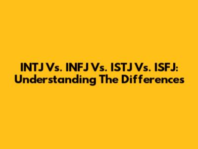 INTJ Vs. INFJ Vs. ISTJ Vs. ISFJ: Understanding The Differences