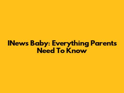 INews Baby: Everything Parents Need To Know