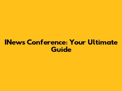 INews Conference: Your Ultimate Guide