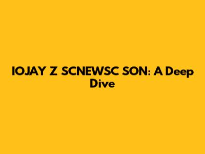 IOJAY Z SCNEWSC SON: A Deep Dive