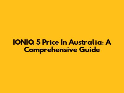 IONIQ 5 Price In Australia: A Comprehensive Guide