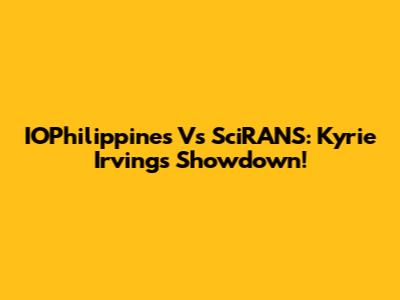 IOPhilippines Vs SciRANS: Kyrie Irving's Showdown!
