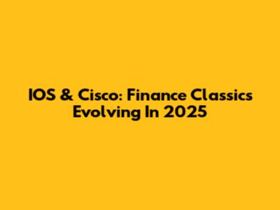 IOS & Cisco: Finance Classics Evolving In 2025