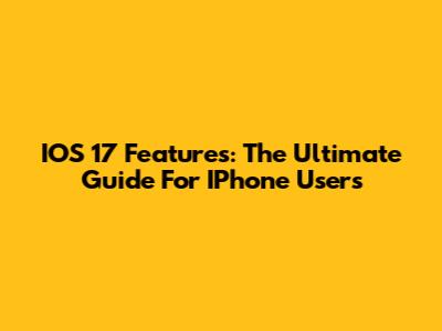 IOS 17 Features: The Ultimate Guide For IPhone Users