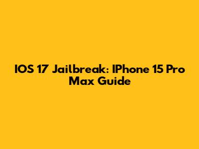 IOS 17 Jailbreak: IPhone 15 Pro Max Guide