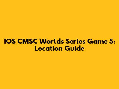 IOS CMSC Worlds Series Game 5: Location Guide