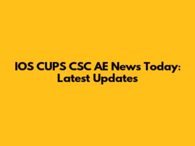 IOS CUPS CSC AE News Today: Latest Updates