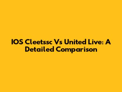 IOS Cleetssc Vs United Live: A Detailed Comparison