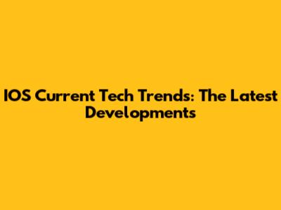 IOS Current Tech Trends: The Latest Developments