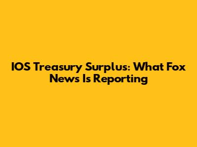 IOS Treasury Surplus: What Fox News Is Reporting