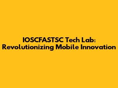 IOSCFASTSC Tech Lab: Revolutionizing Mobile Innovation
