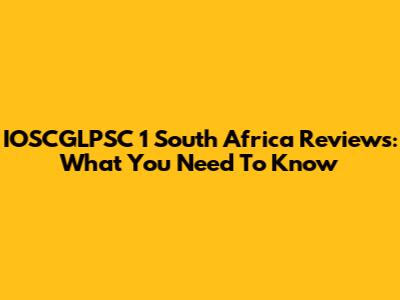 IOSCGLPSC 1 South Africa Reviews: What You Need To Know