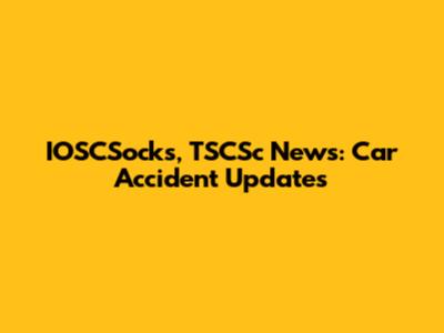 IOSCSocks, TSCSc News: Car Accident Updates