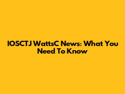IOSCTJ WattsC News: What You Need To Know