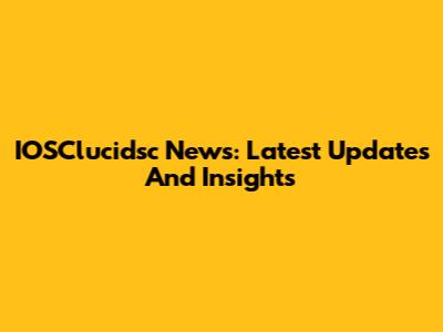 IOSClucidsc News: Latest Updates And Insights