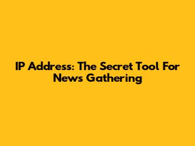 IP Address: The Secret Tool For News Gathering
