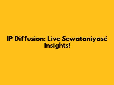 IP Diffusion: Live Sewataniyasé Insights!