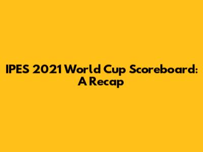 IPES 2021 World Cup Scoreboard: A Recap