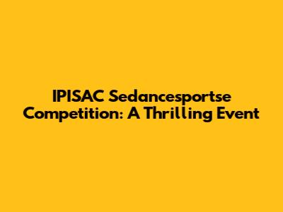IPISAC Sedancesportse Competition: A Thrilling Event