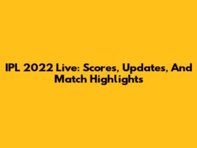 IPL 2022 Live: Scores, Updates, And Match Highlights