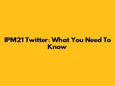 IPM21 Twitter: What You Need To Know
