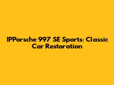 IPPorsche 997 SE Sports: Classic Car Restoration