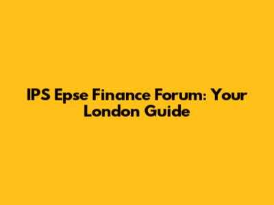 IPS Epse Finance Forum: Your London Guide