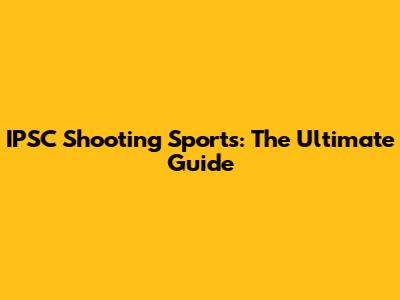 IPSC Shooting Sports: The Ultimate Guide