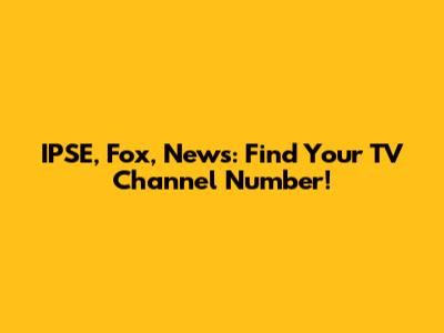 IPSE, Fox, News: Find Your TV Channel Number!