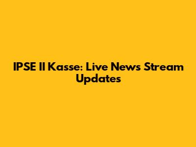 IPSE II Kasse: Live News Stream Updates