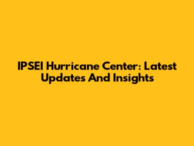 IPSEI Hurricane Center: Latest Updates And Insights