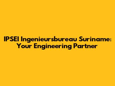 IPSEI Ingenieursbureau Suriname: Your Engineering Partner